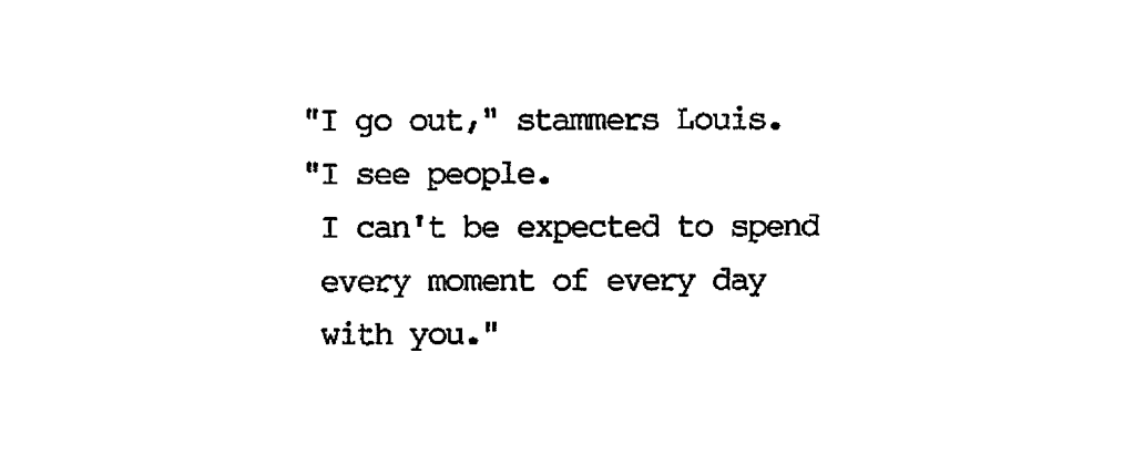 "I go out," stammers Louis. "I see people. I can't be expected to spend every moment of every day with you."